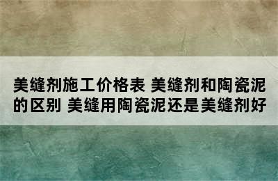 美缝剂施工价格表 美缝剂和陶瓷泥的区别 美缝用陶瓷泥还是美缝剂好